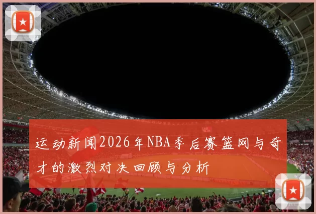运动新闻2026年NBA季后赛篮网与奇才的激烈对决回顾与分析