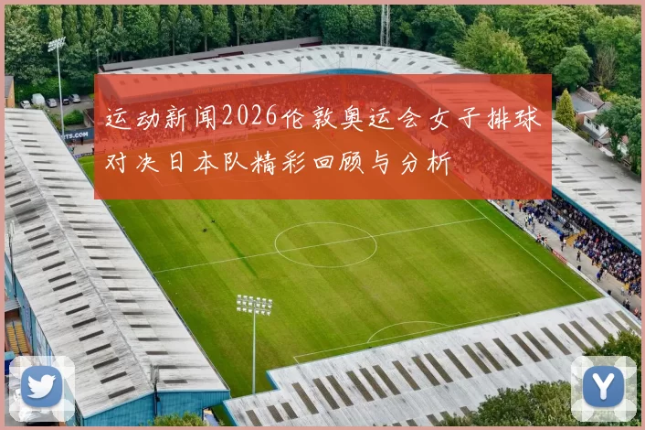 运动新闻2026伦敦奥运会女子排球对决日本队精彩回顾与分析