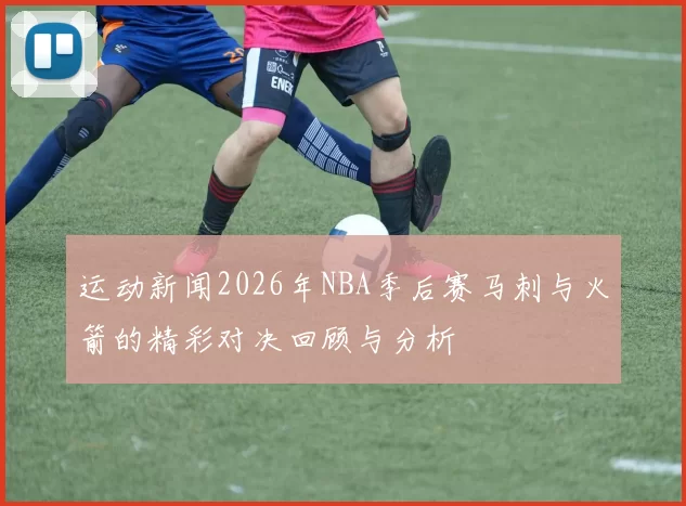 运动新闻2026年NBA季后赛马刺与火箭的精彩对决回顾与分析